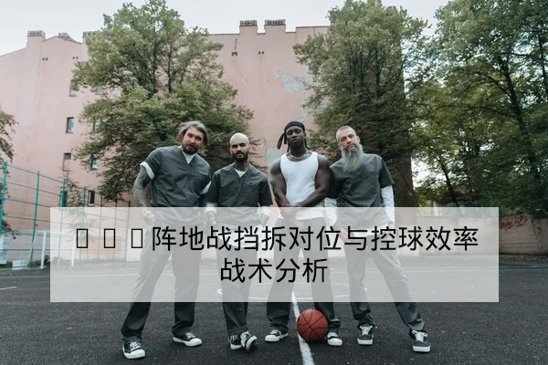 NBA球队伤病名单复出时间与首发轮换动态